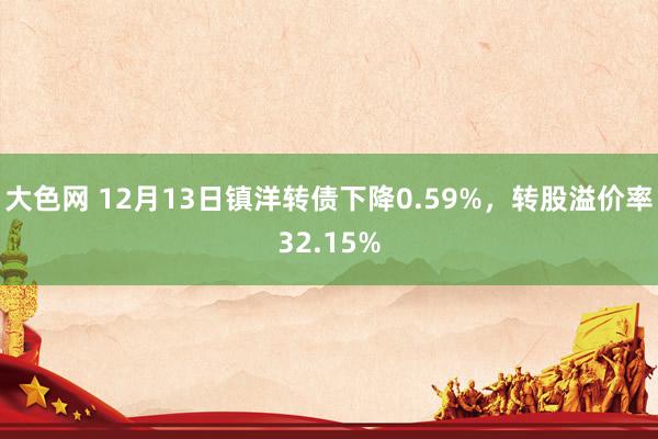 大色网 12月13日镇洋转债下降0.59%，转股溢价率32.15%