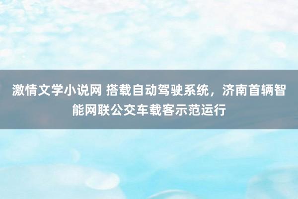 激情文学小说网 搭载自动驾驶系统，济南首辆智能网联公交车载客示范运行