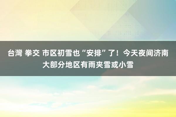 台灣 拳交 市区初雪也“安排”了！今天夜间济南大部分地区有雨夹雪或小雪