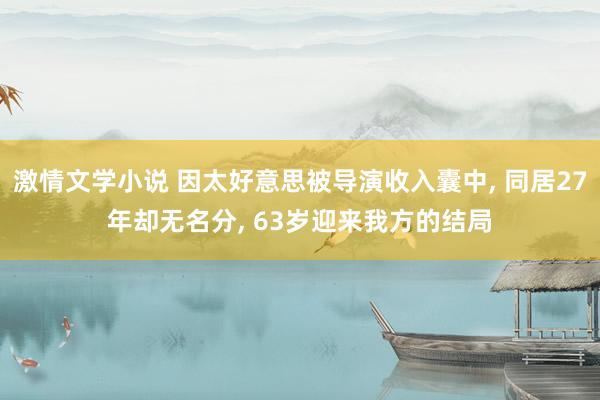 激情文学小说 因太好意思被导演收入囊中， 同居27年却无名分， 63岁迎来我方的结局