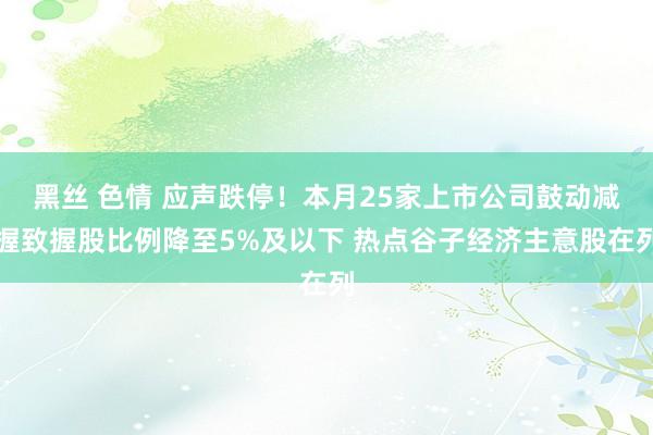 黑丝 色情 应声跌停！本月25家上市公司鼓动减握致握股比例降至5%及以下 热点谷子经济主意股在列