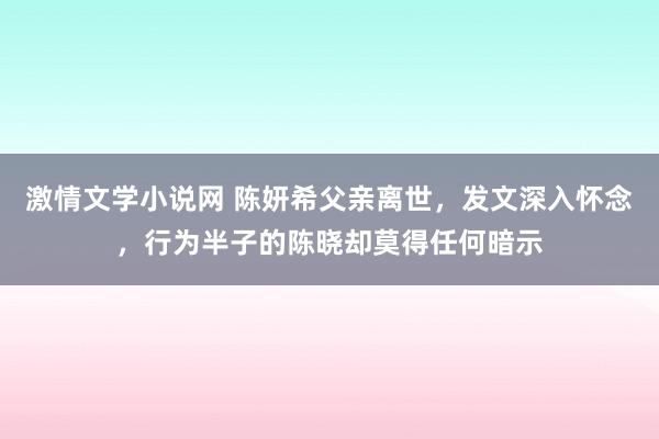 激情文学小说网 陈妍希父亲离世，发文深入怀念，行为半子的陈晓却莫得任何暗示