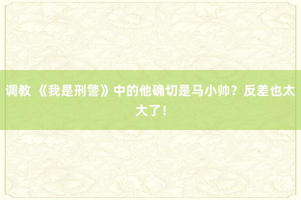 调教 《我是刑警》中的他确切是马小帅？反差也太大了！