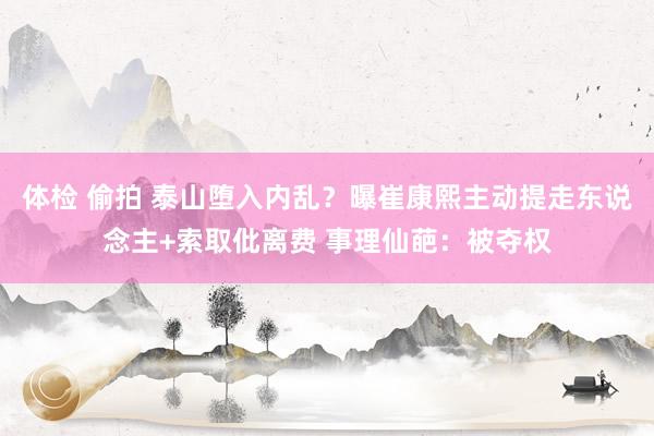 体检 偷拍 泰山堕入内乱？曝崔康熙主动提走东说念主+索取仳离费 事理仙葩：被夺权