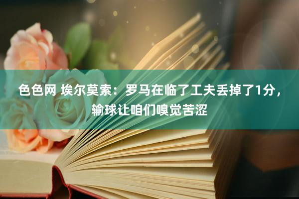 色色网 埃尔莫索：罗马在临了工夫丢掉了1分，输球让咱们嗅觉苦涩