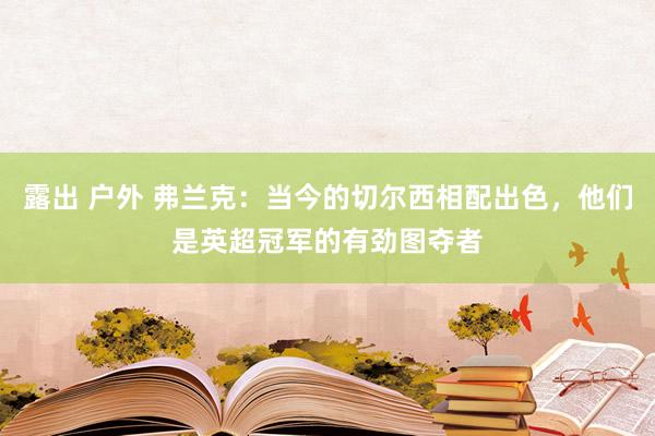 露出 户外 弗兰克：当今的切尔西相配出色，他们是英超冠军的有劲图夺者