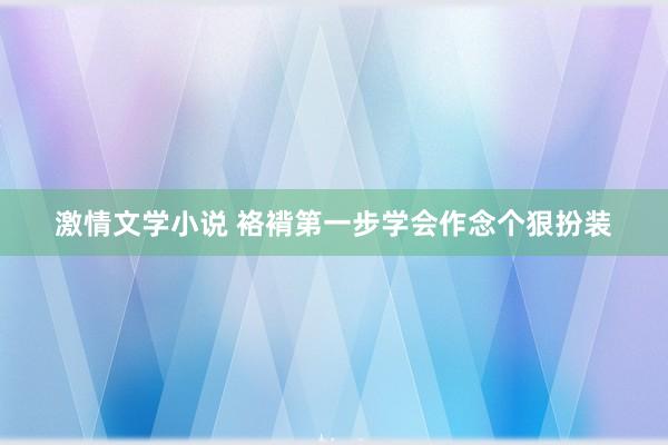 激情文学小说 袼褙第一步学会作念个狠扮装