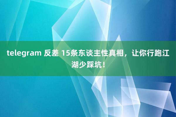 telegram 反差 15条东谈主性真相，让你行跑江湖少踩坑！