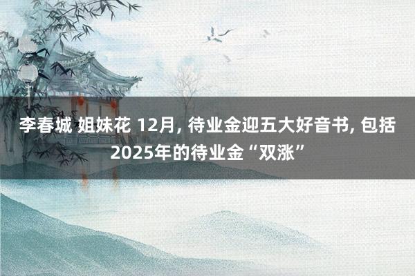 李春城 姐妹花 12月， 待业金迎五大好音书， 包括2025年的待业金“双涨”