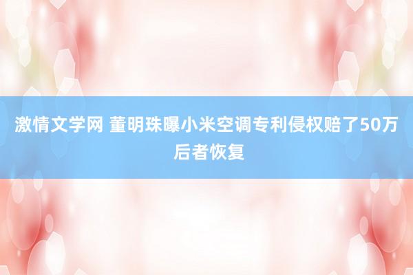 激情文学网 董明珠曝小米空调专利侵权赔了50万 后者恢复