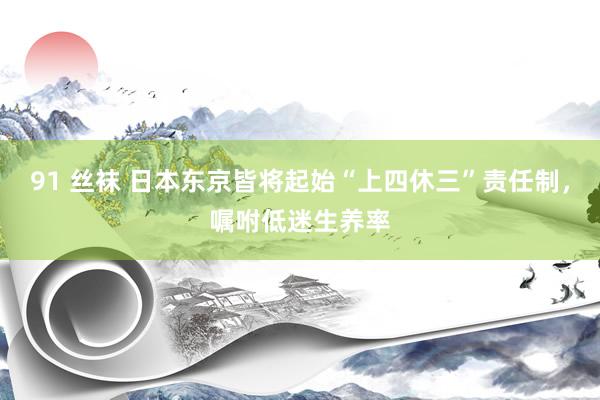 91 丝袜 日本东京皆将起始“上四休三”责任制，嘱咐低迷生养率