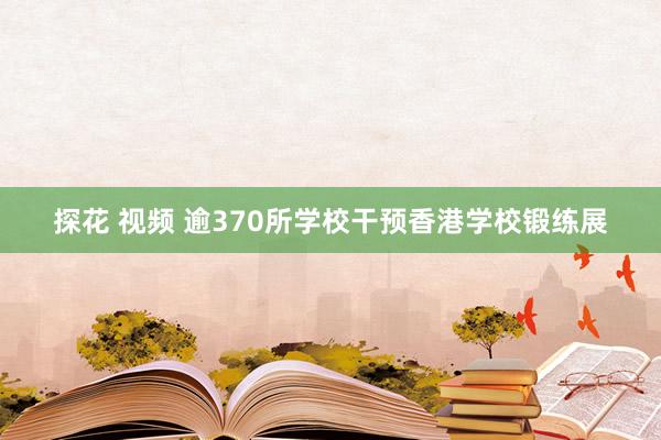 探花 视频 逾370所学校干预香港学校锻练展