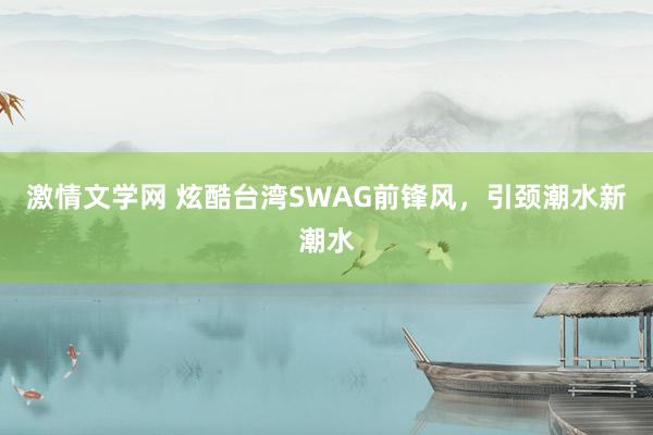 激情文学网 炫酷台湾SWAG前锋风，引颈潮水新潮水