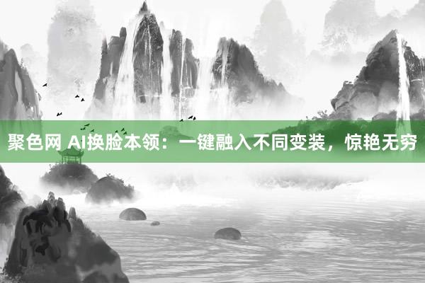 聚色网 AI换脸本领：一键融入不同变装，惊艳无穷