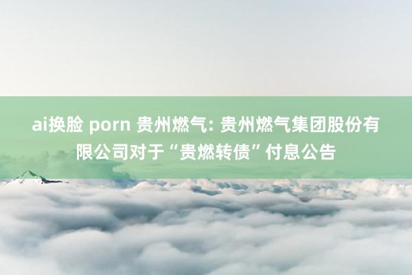 ai换脸 porn 贵州燃气: 贵州燃气集团股份有限公司对于“贵燃转债”付息公告