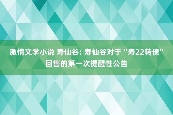 激情文学小说 寿仙谷: 寿仙谷对于“寿22转债”回售的第一次提醒性公告