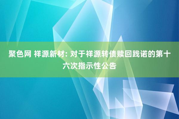 聚色网 祥源新材: 对于祥源转债赎回践诺的第十六次指示性公告