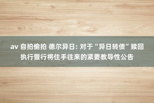 av 自拍偷拍 德尔异日: 对于“异日转债”赎回执行暨行将住手往来的紧要教导性公告