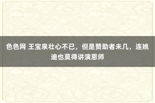 色色网 王宝泉壮心不已，但是赞助者未几，连姚迪也莫得讲演恩师