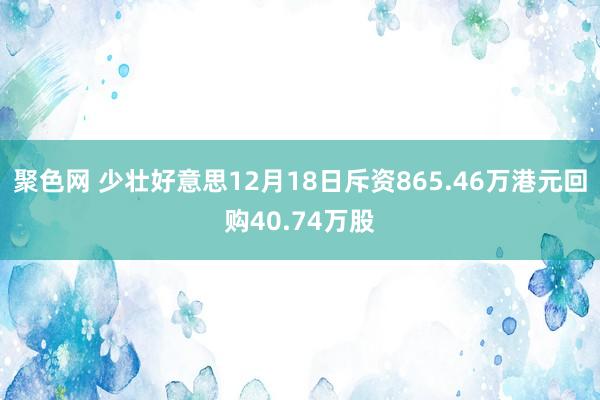 聚色网 少壮好意思12月18日斥资865.46万港元回购40.74万股