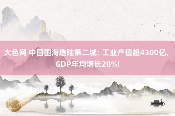 大色网 中国围海造陆第二城: 工业产值超4300亿， GDP年均增长20%!