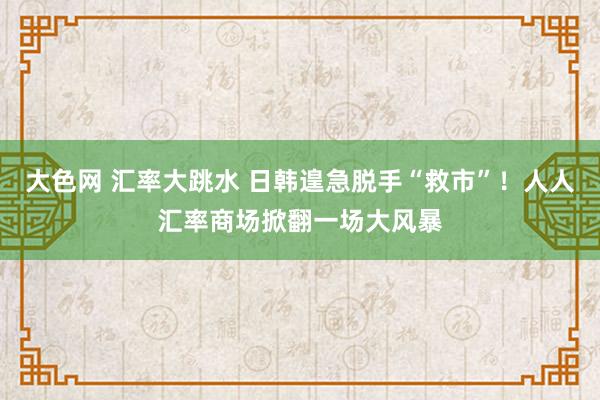 大色网 汇率大跳水 日韩遑急脱手“救市”！人人汇率商场掀翻一场大风暴