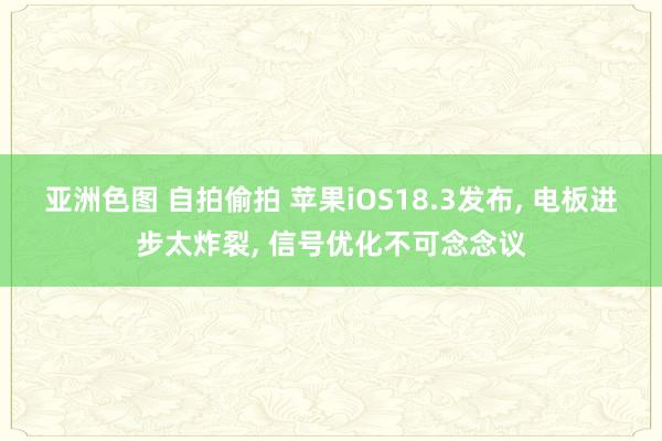 亚洲色图 自拍偷拍 苹果iOS18.3发布， 电板进步太炸裂， 信号优化不可念念议