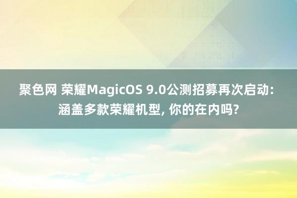 聚色网 荣耀MagicOS 9.0公测招募再次启动: 涵盖多款荣耀机型， 你的在内吗?