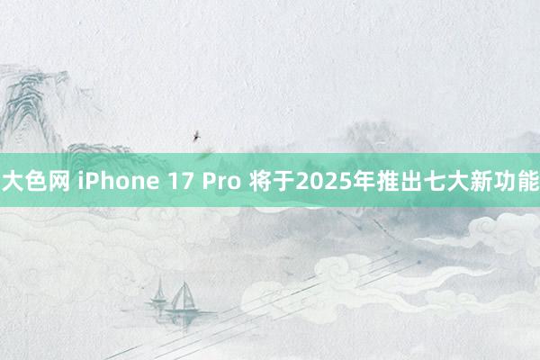 大色网 iPhone 17 Pro 将于2025年推出七大新功能