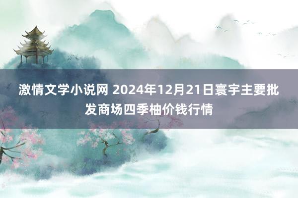 激情文学小说网 2024年12月21日寰宇主要批发商场四季柚价钱行情