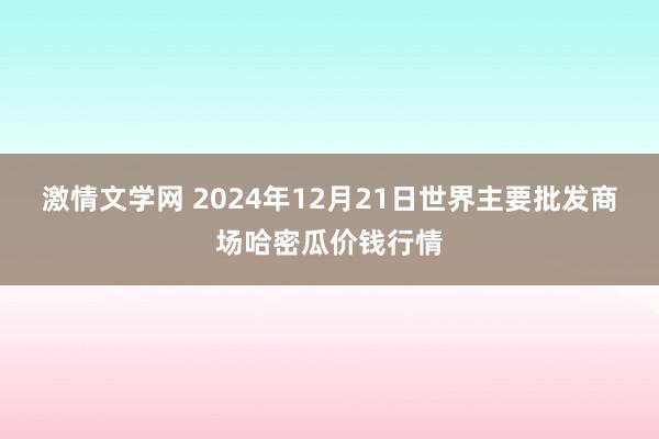 激情文学网 2024年12月21日世界主要批发商场哈密瓜价钱行情