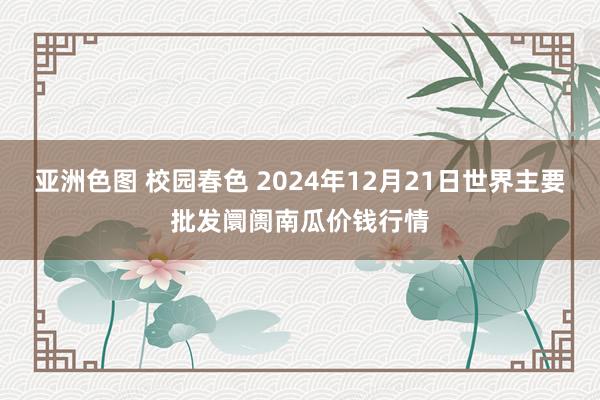 亚洲色图 校园春色 2024年12月21日世界主要批发阛阓南瓜价钱行情