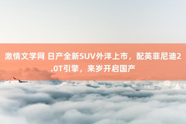 激情文学网 日产全新SUV外洋上市，配英菲尼迪2.0T引擎，来岁开启国产