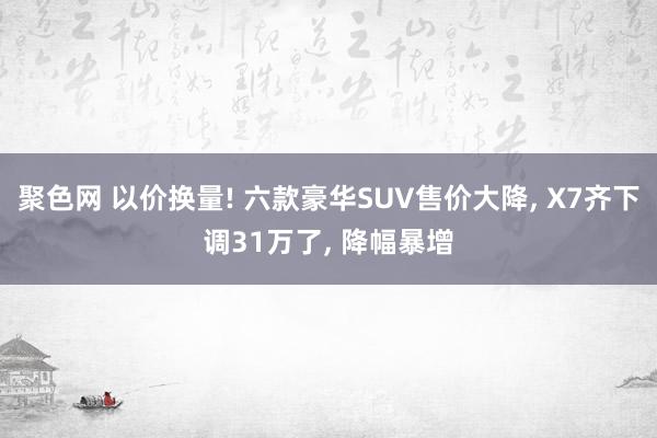 聚色网 以价换量! 六款豪华SUV售价大降， X7齐下调31万了， 降幅暴增