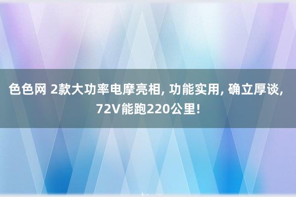 色色网 2款大功率电摩亮相， 功能实用， 确立厚谈， 72V能跑220公里!