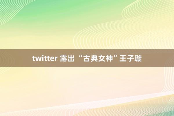 twitter 露出 “古典女神”王子璇