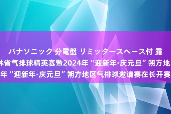 パナソニック 分電盤 リミッタースペース付 露出・半埋込両用形 吉林省气排球精英赛暨2024年“迎新年·庆元旦”朔方地区气排球邀请赛在长开赛