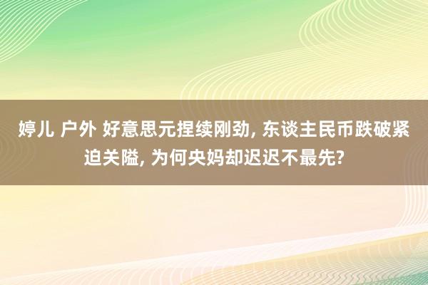 婷儿 户外 好意思元捏续刚劲， 东谈主民币跌破紧迫关隘， 为何央妈却迟迟不最先?