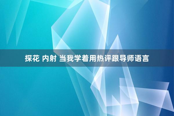 探花 内射 当我学着用热评跟导师语言