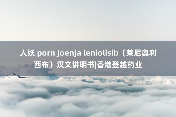 人妖 porn Joenja leniolisib（莱尼奥利西布）汉文讲明书|香港登越药业