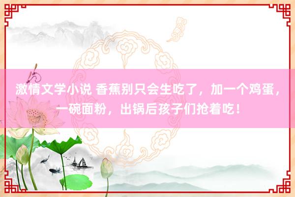 激情文学小说 香蕉别只会生吃了，加一个鸡蛋，一碗面粉，出锅后孩子们抢着吃！