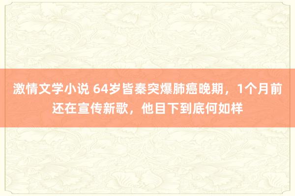 激情文学小说 64岁皆秦突爆肺癌晚期，1个月前还在宣传新歌，他目下到底何如样