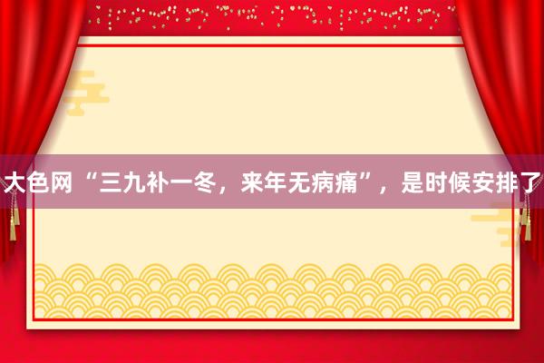 大色网 “三九补一冬，来年无病痛”，是时候安排了