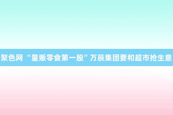 聚色网 “量贩零食第一股”万辰集团要和超市抢生意