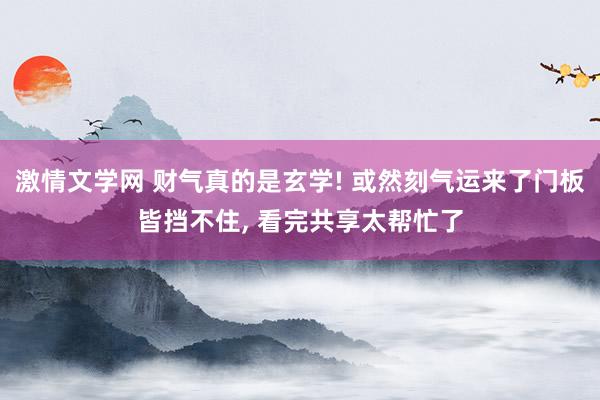 激情文学网 财气真的是玄学! 或然刻气运来了门板皆挡不住， 看完共享太帮忙了