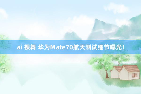 ai 裸舞 华为Mate70航天测试细节曝光！