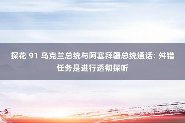 探花 91 乌克兰总统与阿塞拜疆总统通话: 舛错任务是进行透彻探听