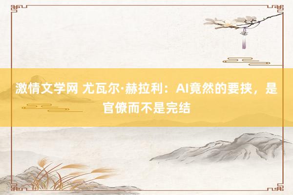 激情文学网 尤瓦尔·赫拉利：AI竟然的要挟，是官僚而不是完结