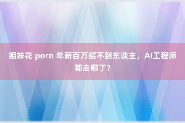 姐妹花 porn 年薪百万招不到东谈主，AI工程师都去哪了？