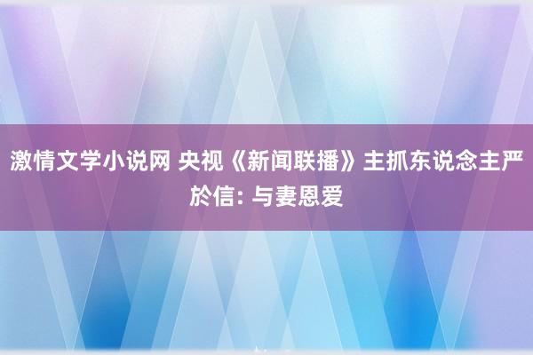 激情文学小说网 央视《新闻联播》主抓东说念主严於信: 与妻恩爱